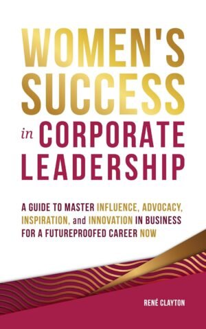 Women’s Success in Corporate Leadership: A Guide to Master Influence, Advocacy, Inspiration, and Innovation in Business for a Future Proofed Career Now