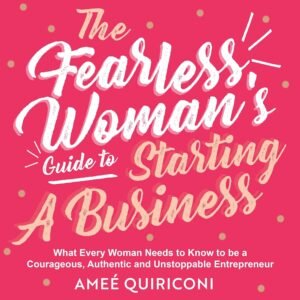 The Fearless Woman’s Guide to Starting a Business: What Every Woman Needs to Know to be a Courageous, Authentic and Unstoppable Entrepreneur