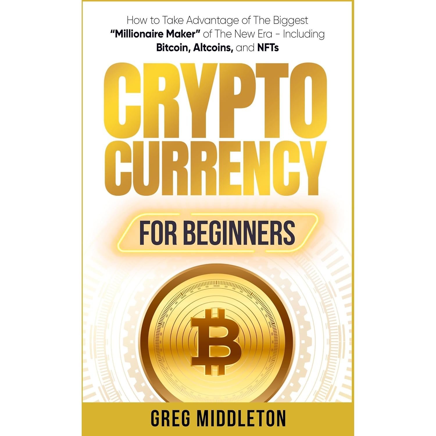 Cryptocurrency for Beginners: How to Take Advantage of The Biggest “Millionaire Maker” of The New Era – Including Bitcoin, Altcoins, and NFTs